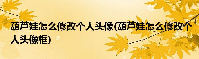 葫蘆娃怎么修改個(gè)人頭像(葫蘆娃怎么修改個(gè)人頭像框)