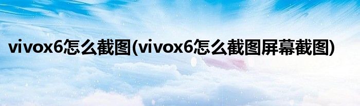 vivox6怎么截圖(vivox6怎么截圖屏幕截圖)