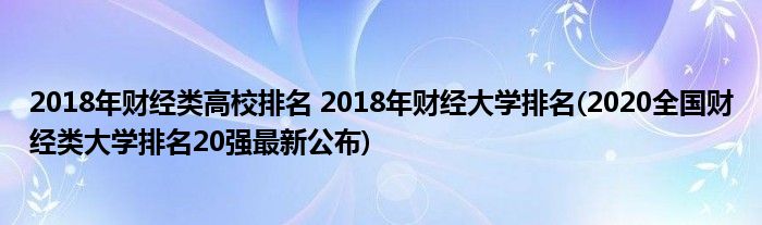 2018年財(cái)經(jīng)類高校排名 2018年財(cái)經(jīng)大學(xué)排名(2020全國財(cái)經(jīng)類大學(xué)排名20強(qiáng)最新公布)