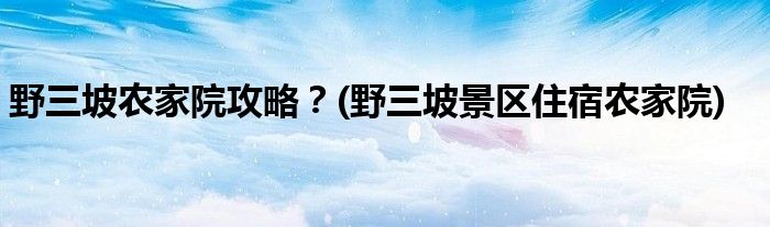 野三坡農(nóng)家院攻略？(野三坡景區(qū)住宿農(nóng)家院)