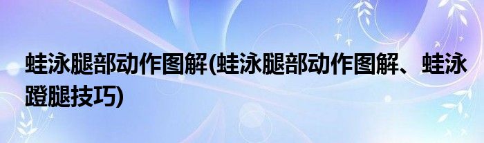 蛙泳腿部動(dòng)作圖解(蛙泳腿部動(dòng)作圖解、蛙泳蹬腿技巧)