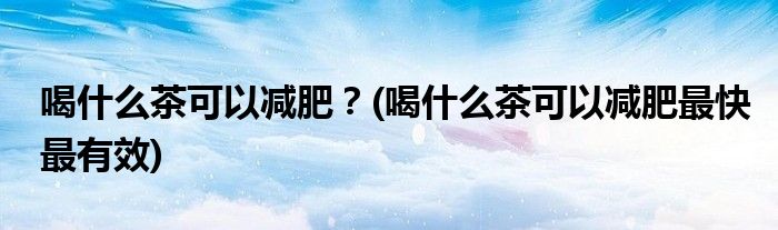 喝什么茶可以減肥？(喝什么茶可以減肥最快最有效)