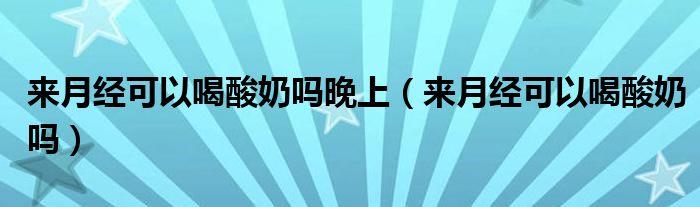 來(lái)月經(jīng)可以喝酸奶嗎晚上（來(lái)月經(jīng)可以喝酸奶嗎）