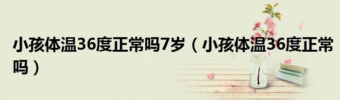 小孩體溫36度正常嗎7歲（小孩體溫36度正常嗎）