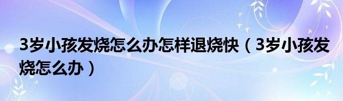 3歲小孩發(fā)燒怎么辦怎樣退燒快（3歲小孩發(fā)燒怎么辦）