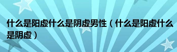 什么是陽虛什么是陰虛男性（什么是陽虛什么是陰虛）