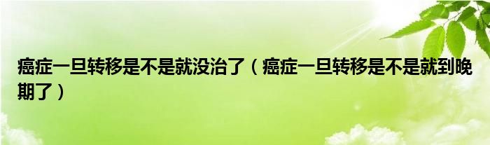 癌癥一旦轉(zhuǎn)移是不是就沒(méi)治了（癌癥一旦轉(zhuǎn)移是不是就到晚期了）