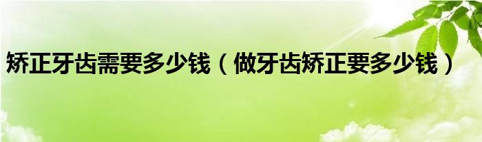 矯正牙齒需要多少錢（做牙齒矯正要多少錢）