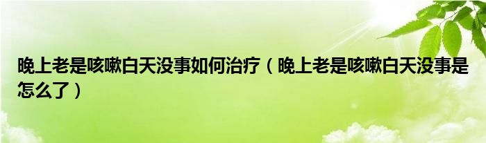 晚上老是咳嗽白天沒事如何治療（晚上老是咳嗽白天沒事是怎么了）