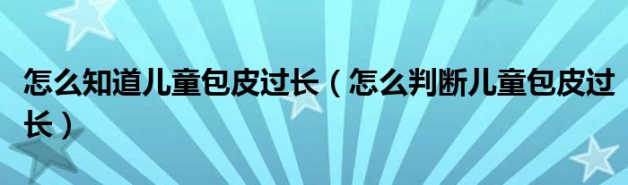 怎么知道兒童包皮過(guò)長(zhǎng)（怎么判斷兒童包皮過(guò)長(zhǎng)）