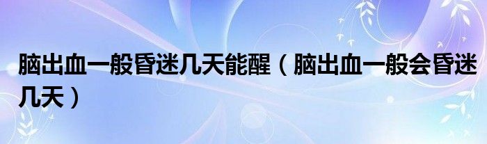 腦出血一般昏迷幾天能醒（腦出血一般會(huì)昏迷幾天）