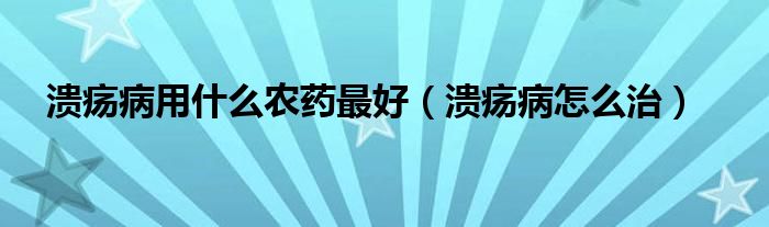 潰瘍病用什么農(nóng)藥最好（潰瘍病怎么治）