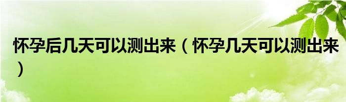 懷孕后幾天可以測(cè)出來(lái)（懷孕幾天可以測(cè)出來(lái)）