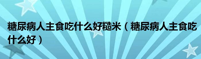 糖尿病人主食吃什么好糙米（糖尿病人主食吃什么好）