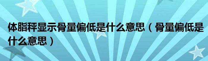 體脂秤顯示骨量偏低是什么意思（骨量偏低是什么意思）