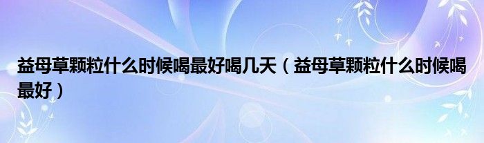 益母草顆粒什么時(shí)候喝最好喝幾天（益母草顆粒什么時(shí)候喝最好）