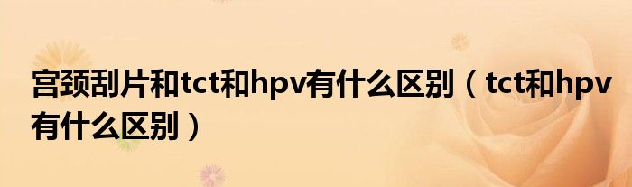 宮頸刮片和tct和hpv有什么區(qū)別（tct和hpv有什么區(qū)別）