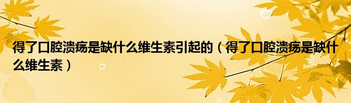 得了口腔潰瘍是缺什么維生素引起的（得了口腔潰瘍是缺什么維生素）