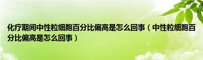 化療期間中性粒細胞百分比偏高是怎么回事（中性粒細胞百分比偏高是怎么回事）