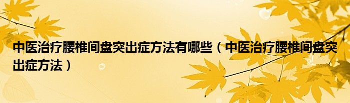 中醫(yī)治療腰椎間盤突出癥方法有哪些（中醫(yī)治療腰椎間盤突出癥方法）