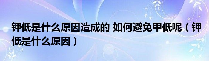 鉀低是什么原因造成的 如何避免甲低呢（鉀低是什么原因）