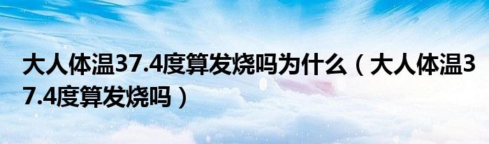 大人體溫37.4度算發(fā)燒嗎為什么（大人體溫37.4度算發(fā)燒嗎）