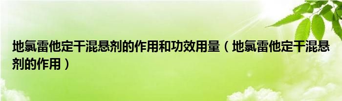 地氯雷他定干混懸劑的作用和功效用量（地氯雷他定干混懸劑的作用）