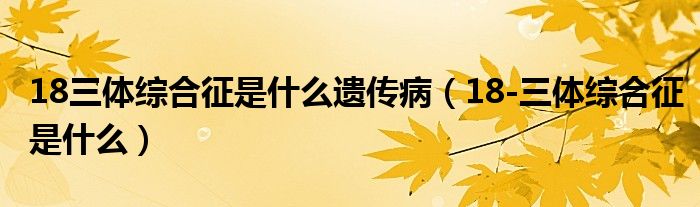 18三體綜合征是什么遺傳?。?8-三體綜合征是什么）