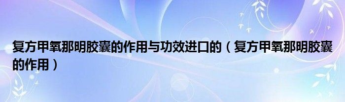 復(fù)方甲氧那明膠囊的作用與功效進(jìn)口的（復(fù)方甲氧那明膠囊的作用）