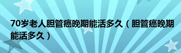 70歲老人膽管癌晚期能活多久（膽管癌晚期能活多久）