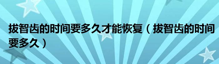 拔智齒的時(shí)間要多久才能恢復(fù)（拔智齒的時(shí)間要多久）