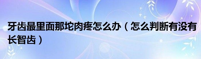 牙齒最里面那坨肉疼怎么辦（怎么判斷有沒有長(zhǎng)智齒）