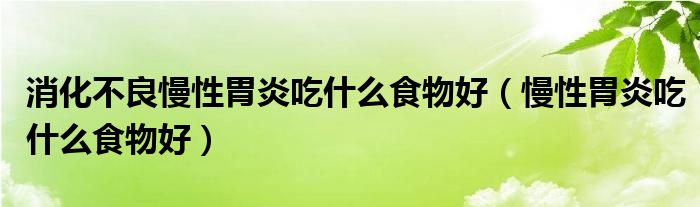 消化不良慢性胃炎吃什么食物好（慢性胃炎吃什么食物好）