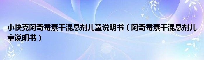 小快克阿奇霉素干混懸劑兒童說明書（阿奇霉素干混懸劑兒童說明書）