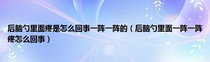 后腦勺里面疼是怎么回事一陣一陣的（后腦勺里面一陣一陣疼怎么回事）