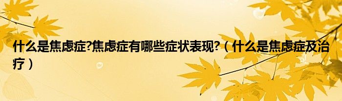 什么是焦慮癥?焦慮癥有哪些癥狀表現(xiàn)?（什么是焦慮癥及治療）