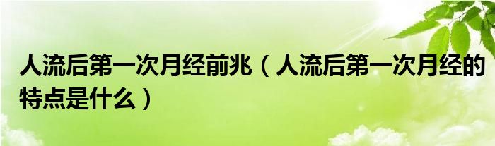 人流后第一次月經(jīng)前兆（人流后第一次月經(jīng)的特點(diǎn)是什么）