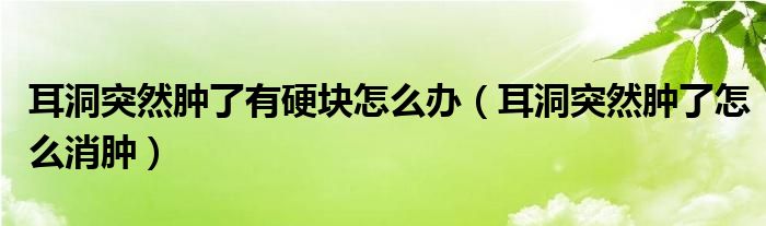 耳洞突然腫了有硬塊怎么辦（耳洞突然腫了怎么消腫）