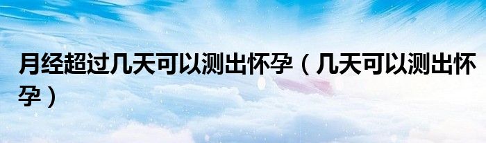 月經(jīng)超過幾天可以測出懷孕（幾天可以測出懷孕）