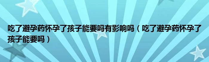 吃了避孕藥懷孕了孩子能要嗎有影響嗎（吃了避孕藥懷孕了孩子能要嗎）