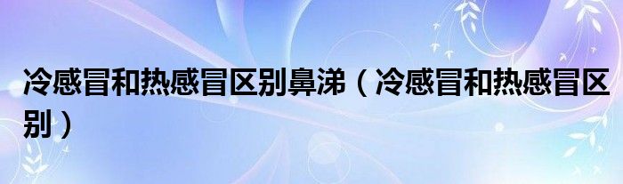 冷感冒和熱感冒區(qū)別鼻涕（冷感冒和熱感冒區(qū)別）