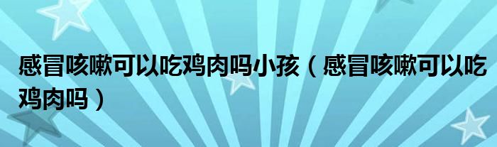 感冒咳嗽可以吃雞肉嗎小孩（感冒咳嗽可以吃雞肉嗎）