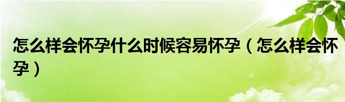 怎么樣會懷孕什么時候容易懷孕（怎么樣會懷孕）