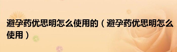 避孕藥優(yōu)思明怎么使用的（避孕藥優(yōu)思明怎么使用）