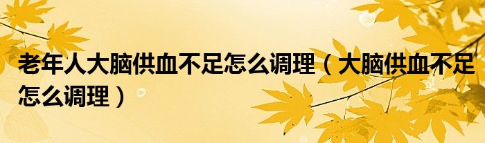 老年人大腦供血不足怎么調(diào)理（大腦供血不足怎么調(diào)理）