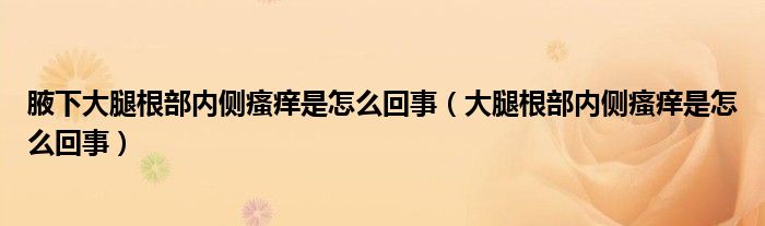 腋下大腿根部?jī)?nèi)側(cè)瘙癢是怎么回事（大腿根部?jī)?nèi)側(cè)瘙癢是怎么回事）