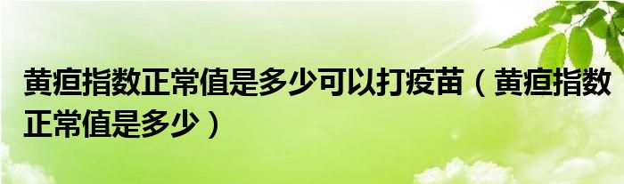 黃疸指數(shù)正常值是多少可以打疫苗（黃疸指數(shù)正常值是多少）