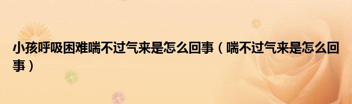 小孩呼吸困難喘不過氣來是怎么回事（喘不過氣來是怎么回事）