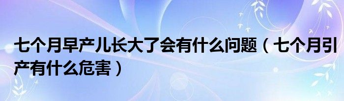 七個(gè)月早產(chǎn)兒長大了會有什么問題（七個(gè)月引產(chǎn)有什么危害）