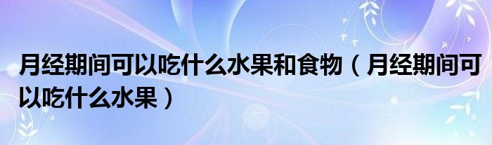 月經(jīng)期間可以吃什么水果和食物（月經(jīng)期間可以吃什么水果）